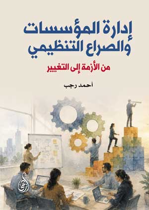إدارة المؤسسات والصراع التنظيمي من الأزمة إلى التغيير